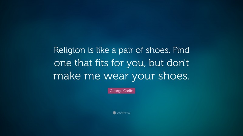George Carlin Quote: “Religion is like a pair of shoes. Find one that fits for you, but don't make me wear your shoes.”