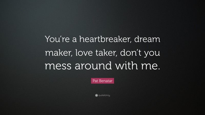 Pat Benatar Quote: “You’re a heartbreaker, dream maker, love taker, don’t you mess around with me.”