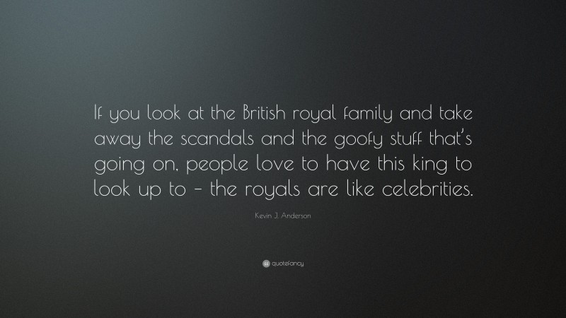 Kevin J. Anderson Quote: “If you look at the British royal family and take away the scandals and the goofy stuff that’s going on, people love to have this king to look up to – the royals are like celebrities.”