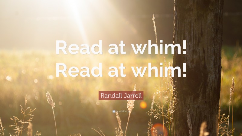 Randall Jarrell Quote: “Read at whim! Read at whim!”