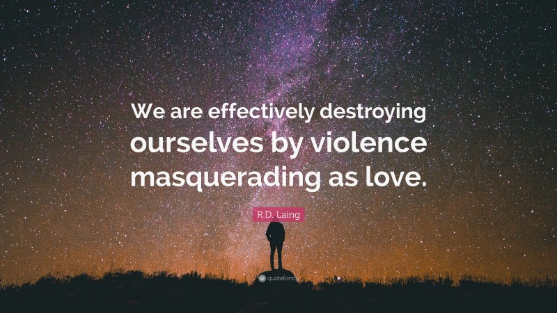 R.D. Laing Quote: “We are effectively destroying ourselves by violence masquerading as love.”