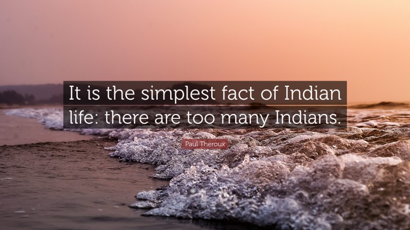 Paul Theroux Quote: “It is the simplest fact of Indian life: there are too many Indians.”