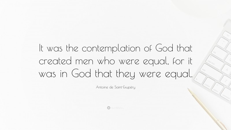 Antoine de Saint-Exupéry Quote: “It was the contemplation of God that created men who were equal, for it was in God that they were equal.”