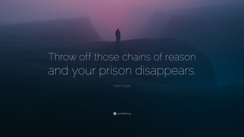 Neil Peart Quote: “Throw off those chains of reason and your prison disappears.”