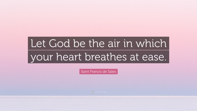 Saint Francis de Sales Quote: “Let God be the air in which your heart breathes at ease.”