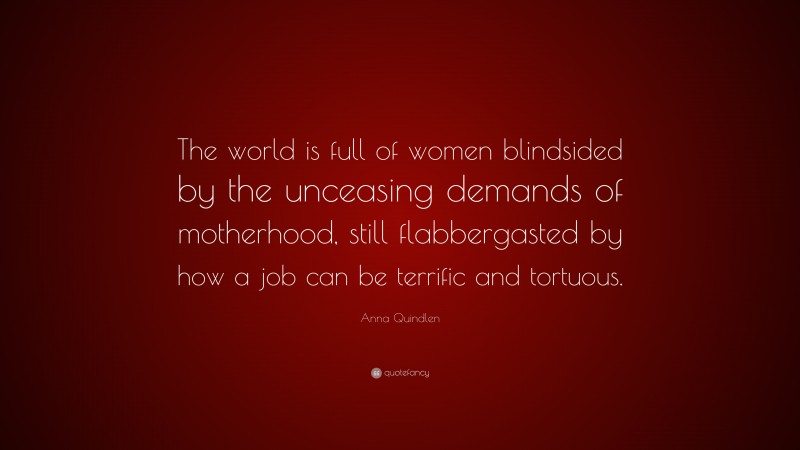 Anna Quindlen Quote: “The world is full of women blindsided by the unceasing demands of motherhood, still flabbergasted by how a job can be terrific and tortuous.”
