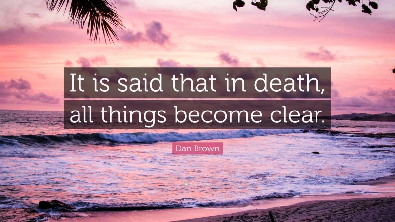 Dan Brown Quote: “It is said that in death, all things become clear.”