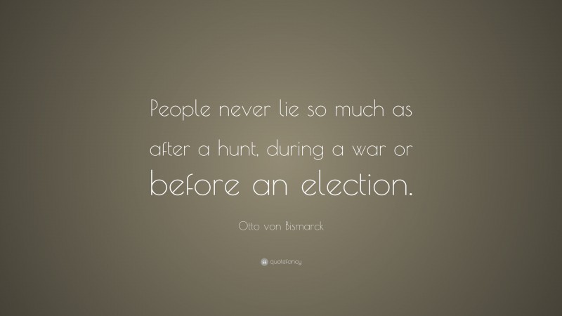 Otto von Bismarck Quote: “People never lie so much as after a hunt, during a war or before an election.”
