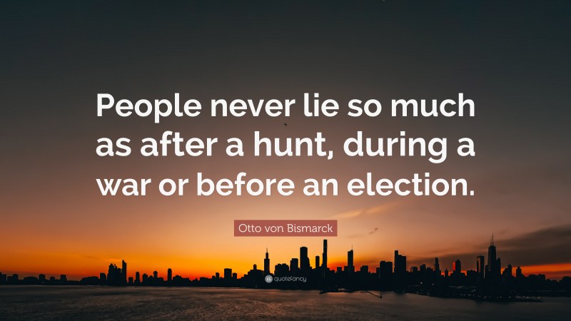 Otto von Bismarck Quote: “People never lie so much as after a hunt, during a war or before an election.”