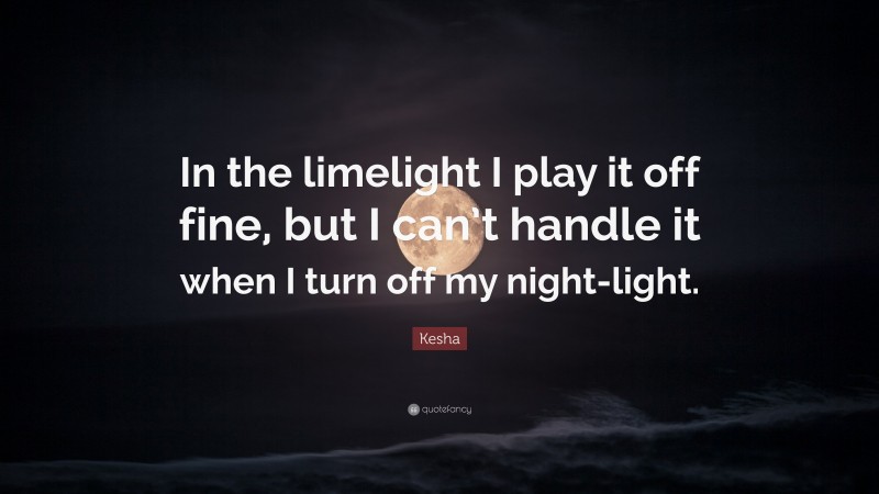Kesha Quote: “In the limelight I play it off fine, but I can’t handle it when I turn off my night-light.”