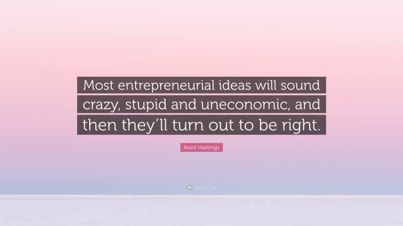 Reed Hastings Quote: “Most entrepreneurial ideas will sound crazy, stupid and uneconomic, and then they’ll turn out to be right.”