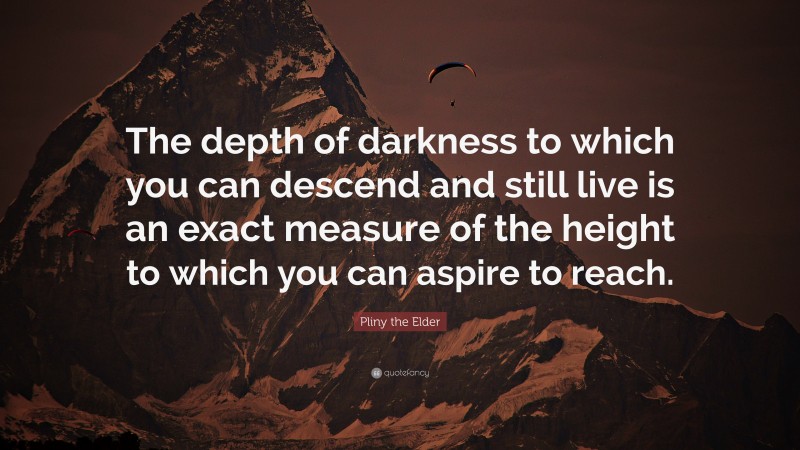 Pliny the Elder Quote: “The depth of darkness to which you can descend and still live is an exact measure of the height to which you can aspire to reach.”