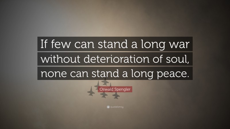 Oswald Spengler Quote: “If few can stand a long war without deterioration of soul, none can stand a long peace.”