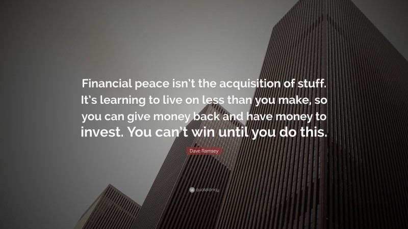 Dave Ramsey Quote: “Financial peace isn’t the acquisition of stuff. It’s learning to live on less than you make, so you can give money back and have money to invest. You can’t win until you do this.”