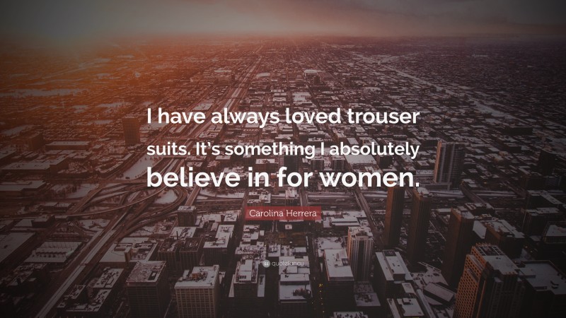 Carolina Herrera Quote: “I have always loved trouser suits. It’s something I absolutely believe in for women.”