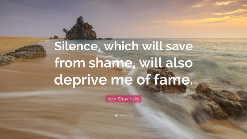 Igor Stravinsky Quote: “Silence, which will save from shame, will also deprive me of fame.”
