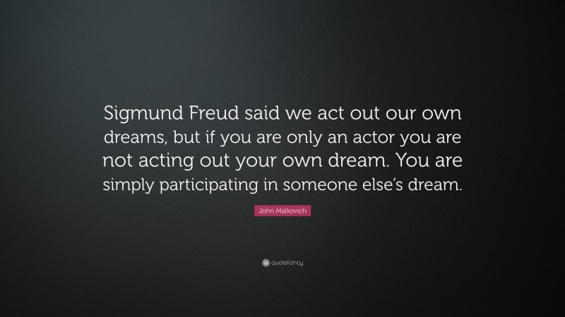 John Malkovich Quote: “Sigmund Freud said we act out our own dreams, but if you are only an actor you are not acting out your own dream. You are simply participating in someone else’s dream.”