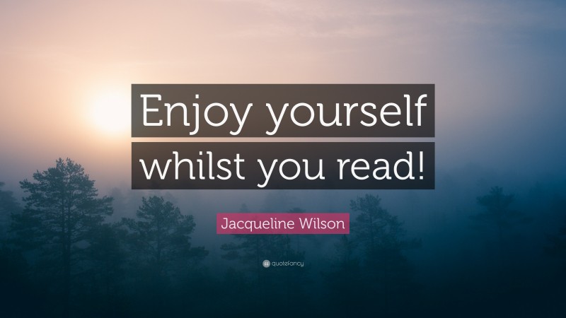 Jacqueline Wilson Quote: “Enjoy yourself whilst you read!”