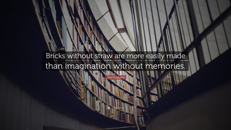 Lord Dunsany Quote: “Bricks without straw are more easily made than imagination without memories.”