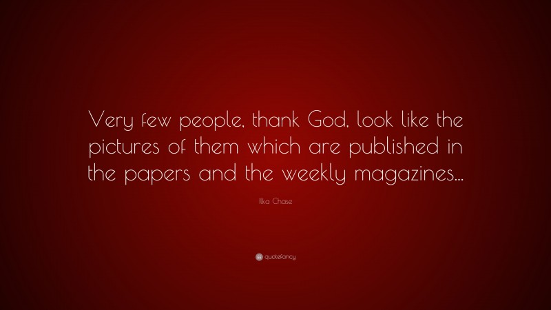 Ilka Chase Quote: “Very few people, thank God, look like the pictures of them which are published in the papers and the weekly magazines...”