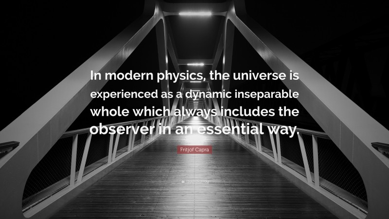 Fritjof Capra Quote: “In modern physics, the universe is experienced as a dynamic inseparable whole which always includes the observer in an essential way.”