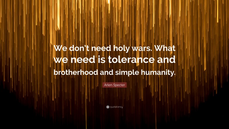 Arlen Specter Quote: “We don’t need holy wars. What we need is tolerance and brotherhood and simple humanity.”