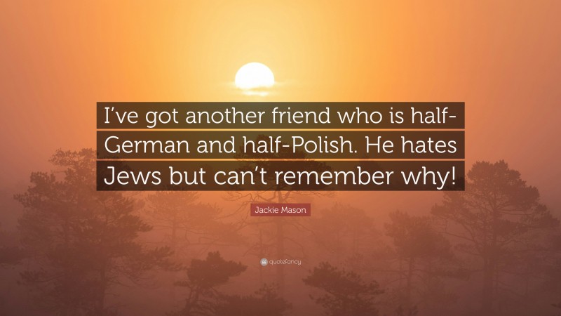 Jackie Mason Quote: “I’ve got another friend who is half-German and half-Polish. He hates Jews but can’t remember why!”