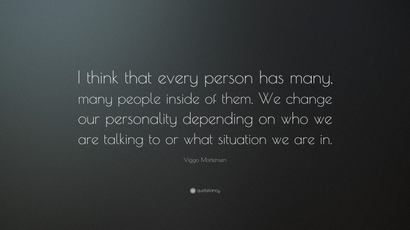 Viggo Mortensen Quote: “I think that every person has many, many people inside of them. We change our personality depending on who we are talking to or what situation we are in.”