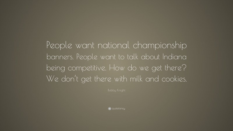 Bobby Knight Quote: “People want national championship banners. People want to talk about Indiana being competitive. How do we get there? We don’t get there with milk and cookies.”