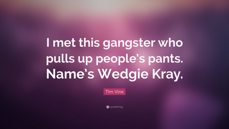 Tim Vine Quote: “I met this gangster who pulls up people’s pants. Name’s Wedgie Kray.”
