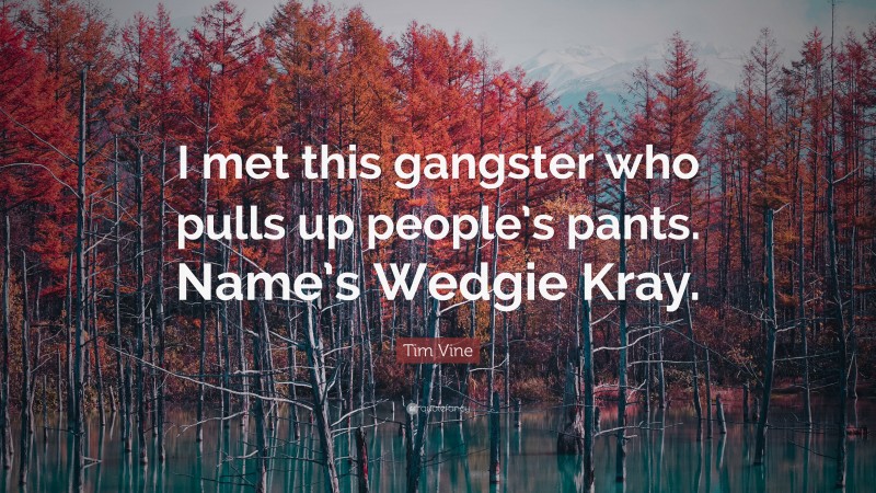 Tim Vine Quote: “I met this gangster who pulls up people’s pants. Name’s Wedgie Kray.”