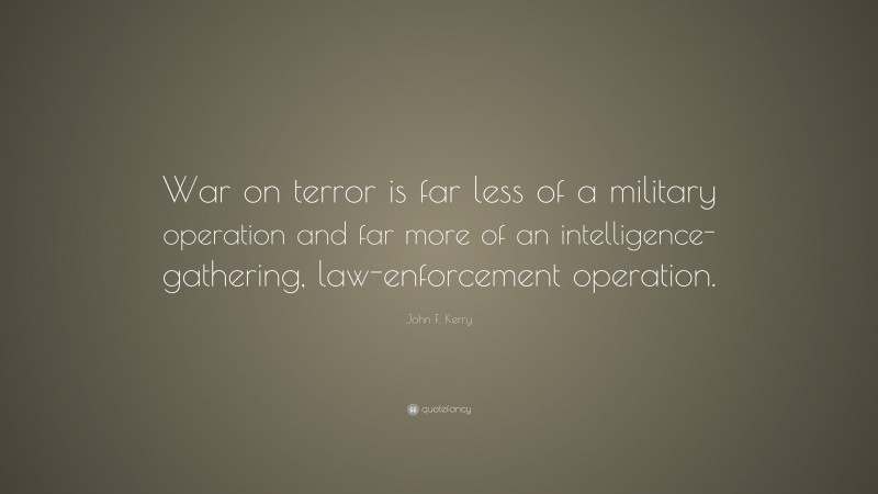 John F. Kerry Quote: “War on terror is far less of a military operation and far more of an intelligence-gathering, law-enforcement operation.”