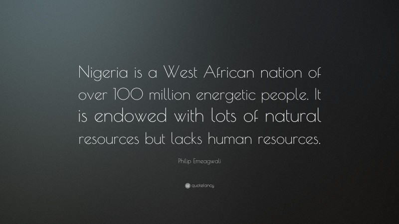 Philip Emeagwali Quote: “Nigeria is a West African nation of over 100 million energetic people. It is endowed with lots of natural resources but lacks human resources.”