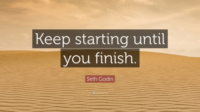 Seth Godin Quote: “Keep starting until you finish.”