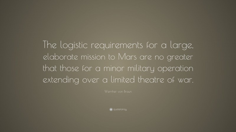 Wernher von Braun Quote: “The logistic requirements for a large, elaborate mission to Mars are no greater that those for a minor military operation extending over a limited theatre of war.”