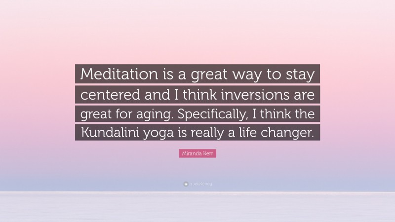 Miranda Kerr Quote: “Meditation is a great way to stay centered and I think inversions are great for aging. Specifically, I think the Kundalini yoga is really a life changer.”