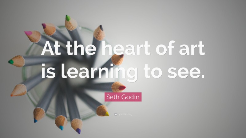 Seth Godin Quote: “At the heart of art is learning to see.”