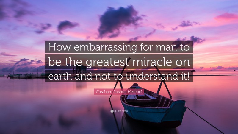 Abraham Joshua Heschel Quote: “How embarrassing for man to be the greatest miracle on earth and not to understand it!”