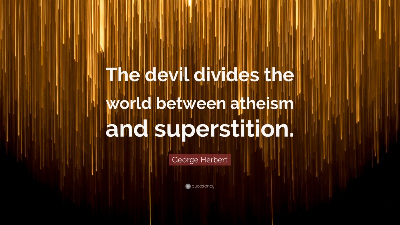 George Herbert Quote: “The devil divides the world between atheism and superstition.”