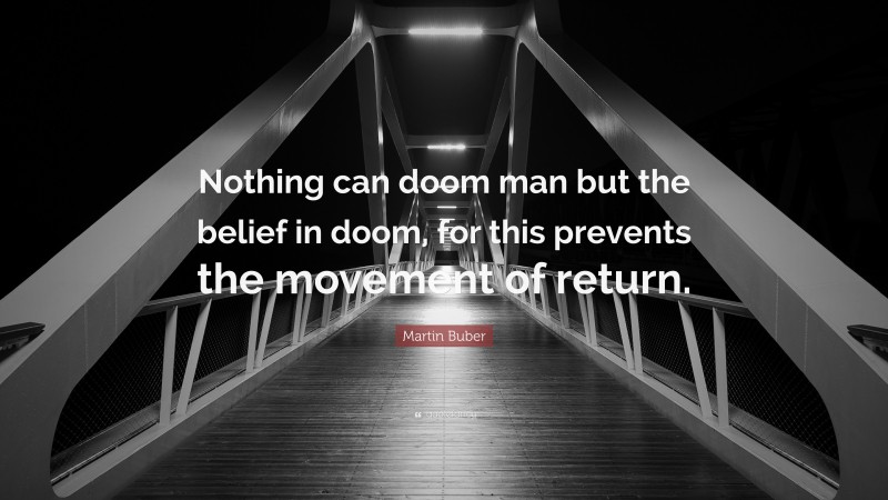 Martin Buber Quote: “Nothing can doom man but the belief in doom, for this prevents the movement of return.”