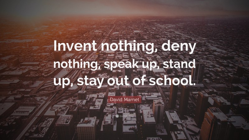 David Mamet Quote: “Invent nothing, deny nothing, speak up, stand up, stay out of school.”