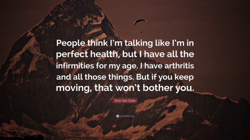 Dick Van Dyke Quote: “People think I’m talking like I’m in perfect health, but I have all the infirmities for my age. I have arthritis and all those things. But if you keep moving, that won’t bother you.”