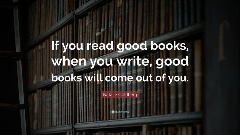 Natalie Goldberg Quote: “If you read good books, when you write, good books will come out of you.”