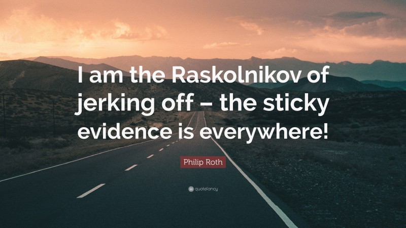 Philip Roth Quote: “I am the Raskolnikov of jerking off – the sticky evidence is everywhere!”