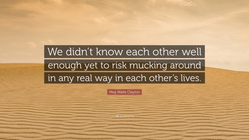 Meg Waite Clayton Quote: “We didn’t know each other well enough yet to risk mucking around in any real way in each other’s lives.”