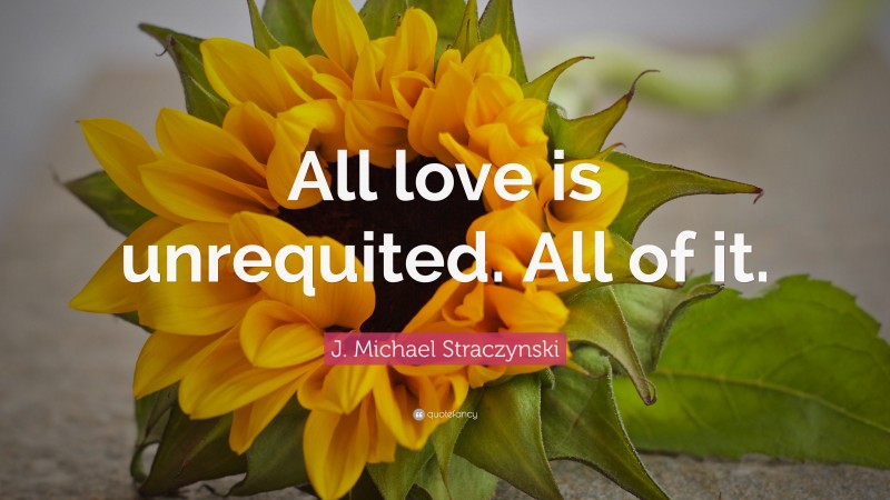 J. Michael Straczynski Quote: “All love is unrequited. All of it.”