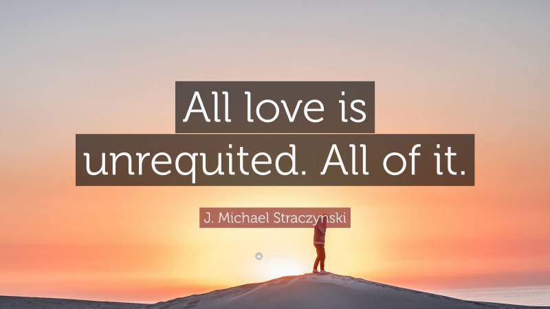 J. Michael Straczynski Quote: “All love is unrequited. All of it.”