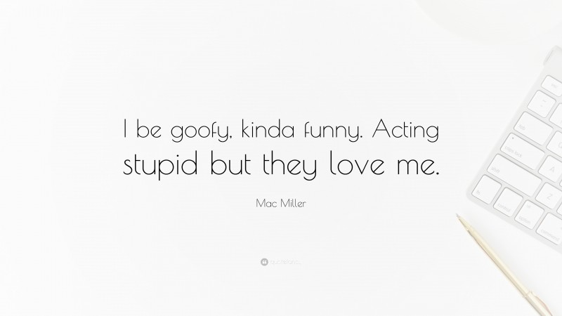 Mac Miller Quote: “I be goofy, kinda funny. Acting stupid but they love me.”