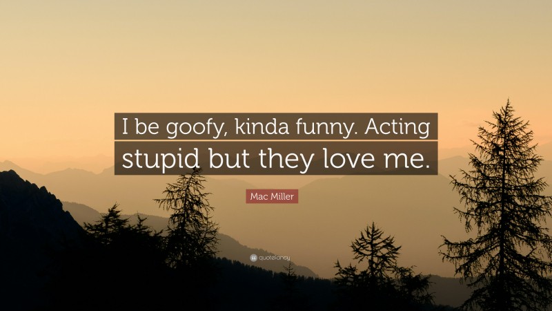 Mac Miller Quote: “I be goofy, kinda funny. Acting stupid but they love me.”