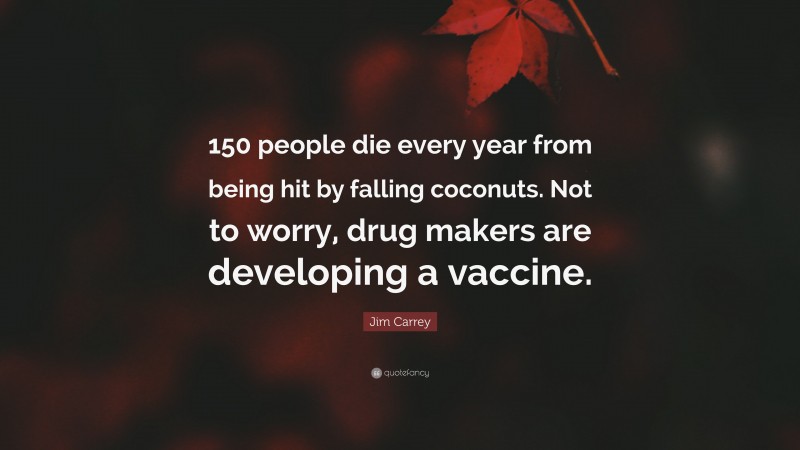 Jim Carrey Quote: “150 people die every year from being hit by falling coconuts. Not to worry, drug makers are developing a vaccine.”
